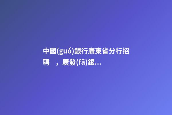 中國(guó)銀行廣東省分行招聘，廣發(fā)銀行招1654人